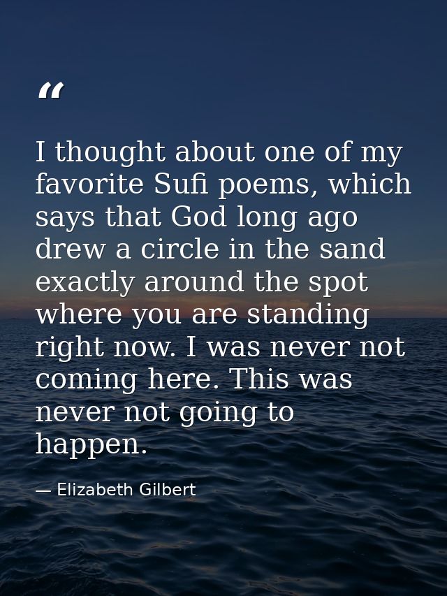 I thought about one of my favorite Sufi poems, which says that God long ago drew a circle in the sand exactly around the — Elizabeth Gilbert
