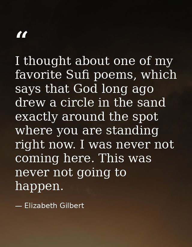 I thought about one of my favorite Sufi poems, which says that God long ago drew a circle in the sand exactly around the — Elizabeth Gilbert