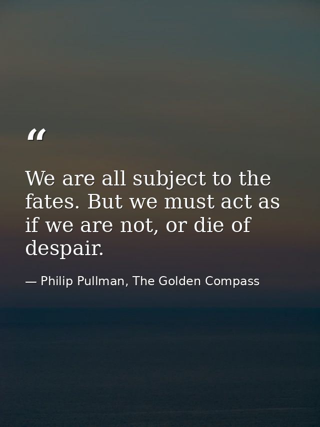 We are all subject to the fates. But we must act as if we are not, or die of despair. — Philip Pullman, The Golden Compass