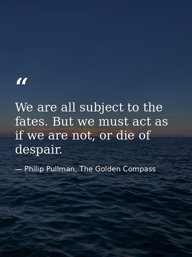 We are all subject to the fates. But we must act as if we are not, or die of despair. — Philip Pullman, The Golden Compass