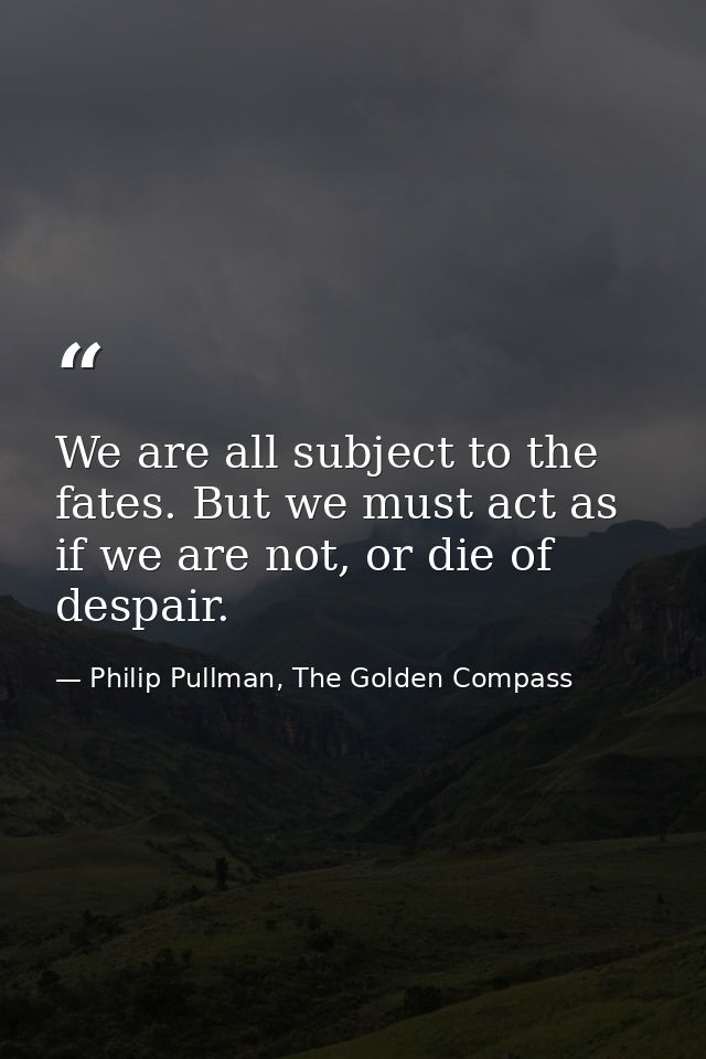 We are all subject to the fates. But we must act as if we are not, or die of despair. — Philip Pullman, The Golden Compass
