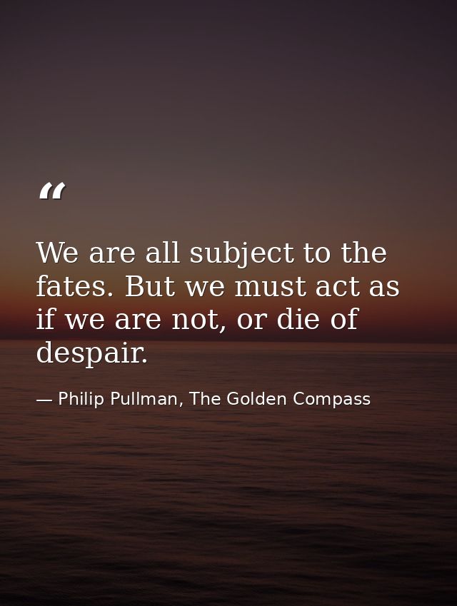 We are all subject to the fates. But we must act as if we are not, or die of despair. — Philip Pullman, The Golden Compass