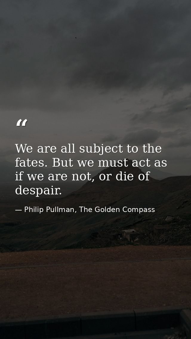 We are all subject to the fates. But we must act as if we are not, or die of despair. — Philip Pullman, The Golden Compass