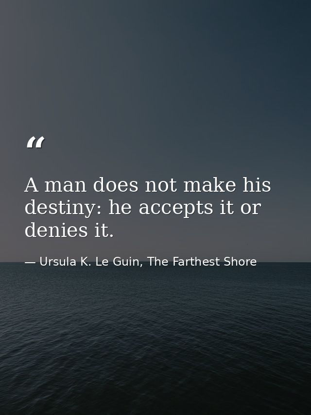 A man does not make his destiny: he accepts it or denies it. — Ursula K. Le Guin, The Farthest Shore