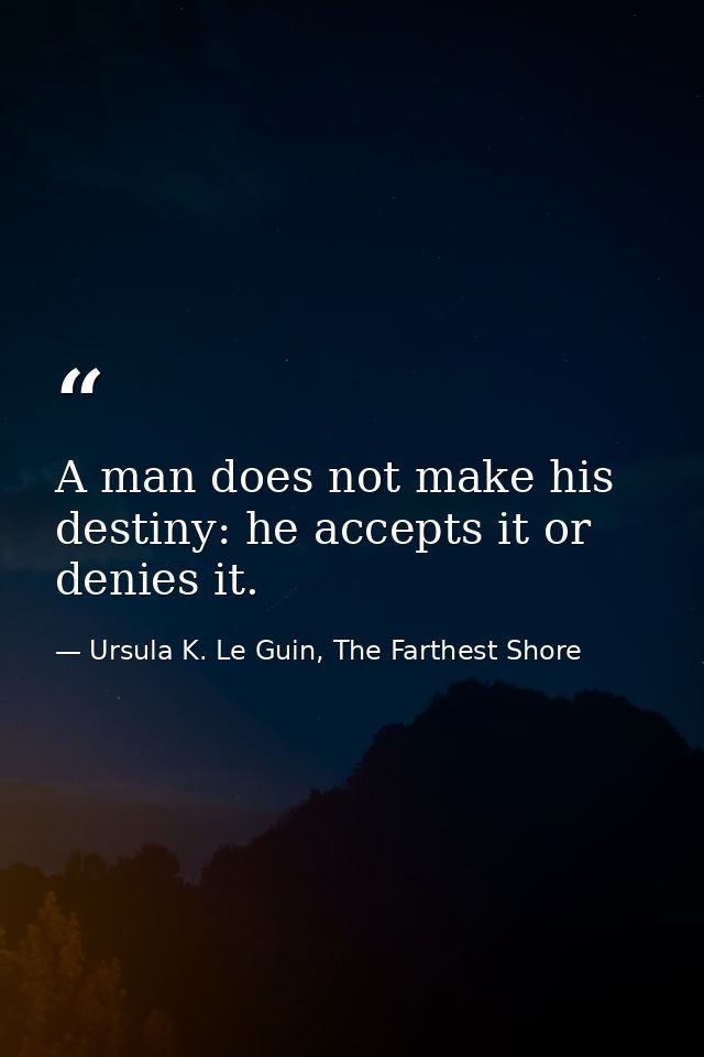 A man does not make his destiny: he accepts it or denies it. — Ursula K. Le Guin, The Farthest Shore