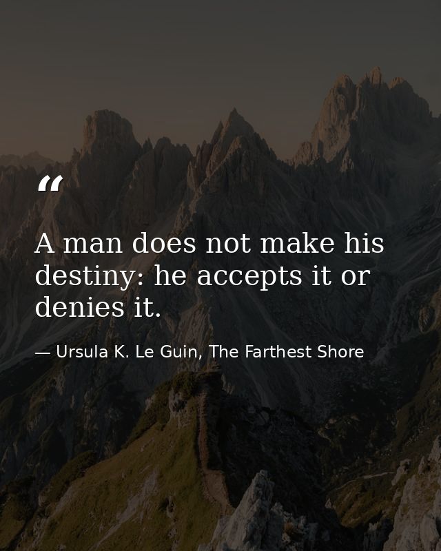 A man does not make his destiny: he accepts it or denies it. — Ursula K. Le Guin, The Farthest Shore