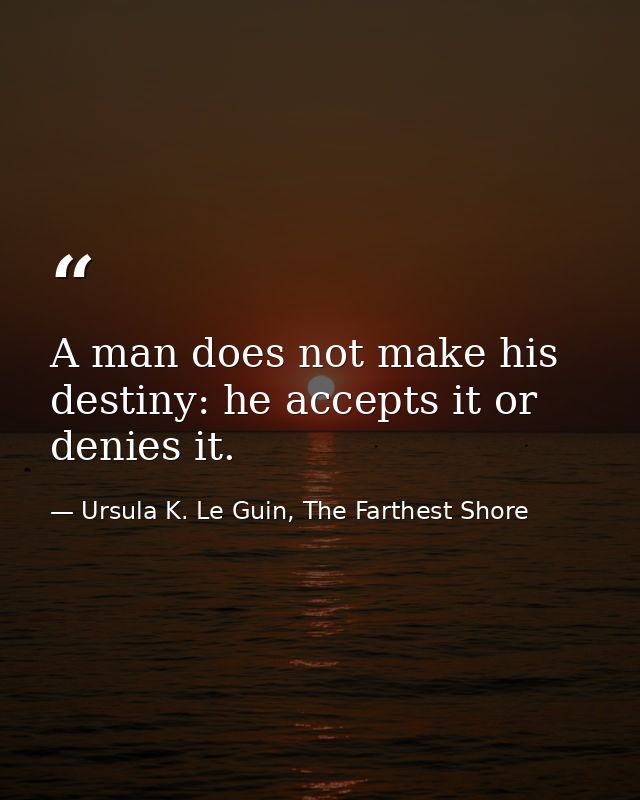A man does not make his destiny: he accepts it or denies it. — Ursula K. Le Guin, The Farthest Shore