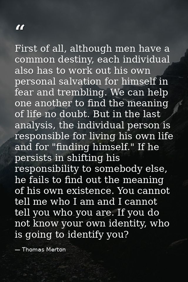 First of all, although men have a common destiny, each individual also has to work out his own personal salvation for hi — Thomas Merton