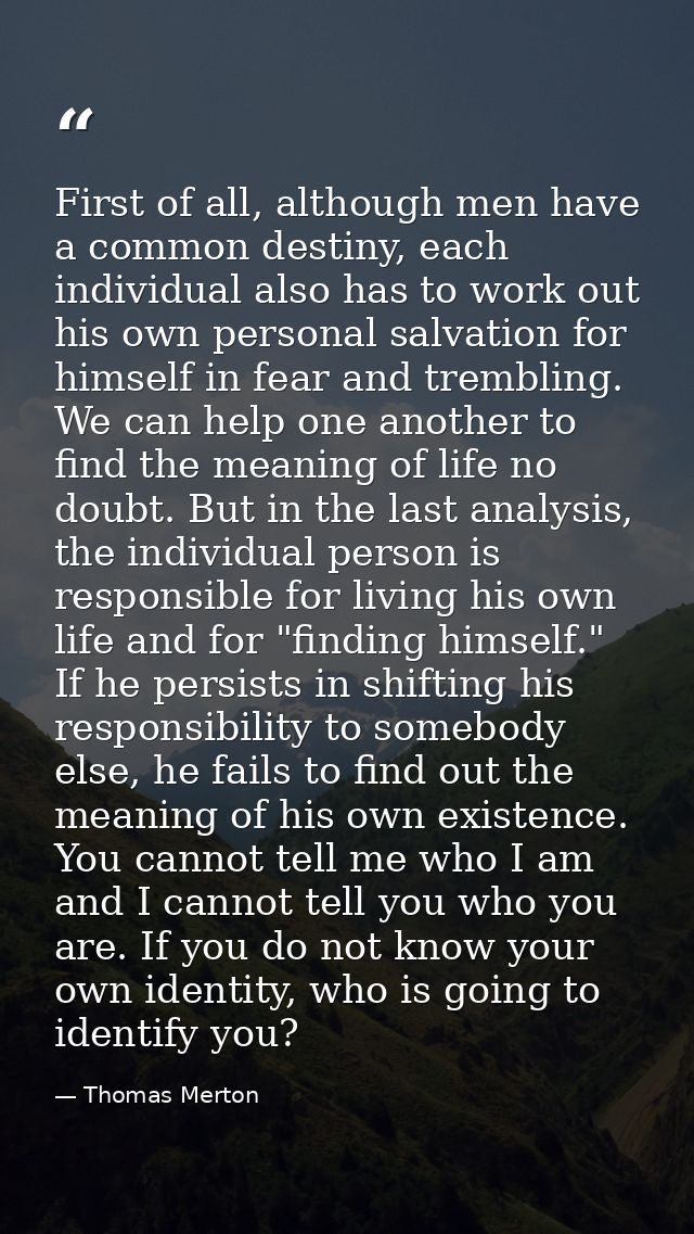 First of all, although men have a common destiny, each individual also has to work out his own personal salvation for hi — Thomas Merton