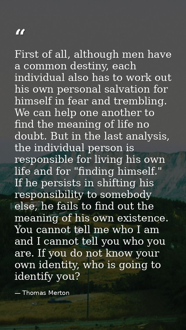 First of all, although men have a common destiny, each individual also has to work out his own personal salvation for hi — Thomas Merton
