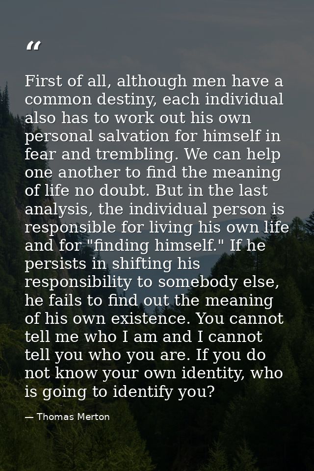 First of all, although men have a common destiny, each individual also has to work out his own personal salvation for hi — Thomas Merton