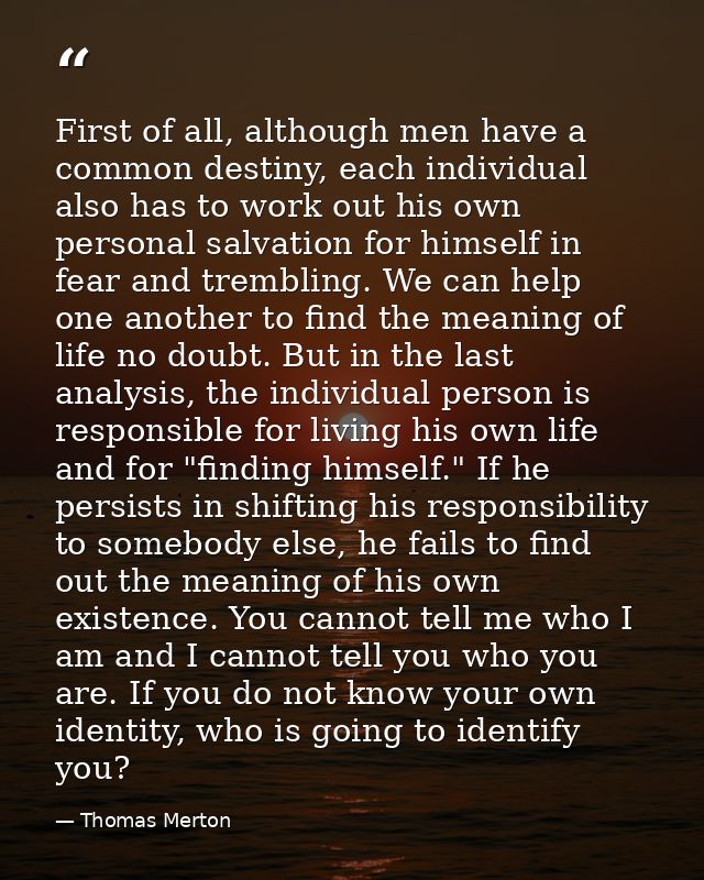 First of all, although men have a common destiny, each individual also has to work out his own personal salvation for hi — Thomas Merton