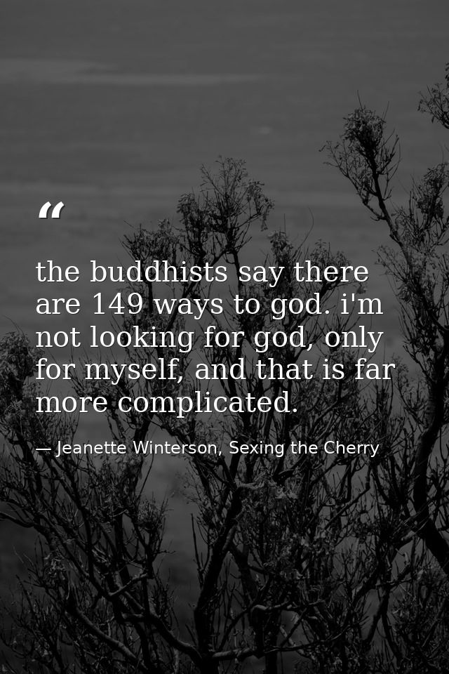 the buddhists say there are 149 ways to god. i'm not looking for god, only for myself, and that is far more complicated. — Jeanette Winterson, Sexing the Cherry