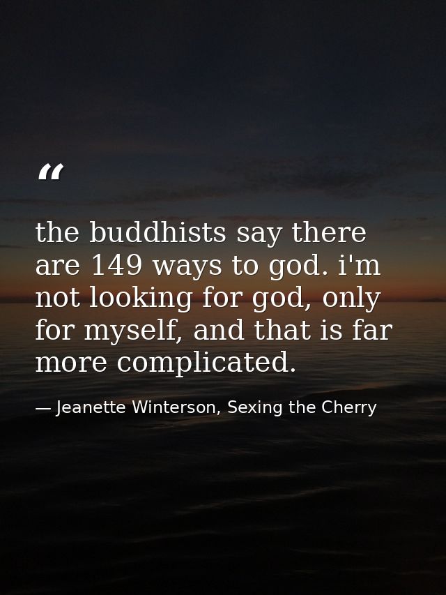 the buddhists say there are 149 ways to god. i'm not looking for god, only for myself, and that is far more complicated. — Jeanette Winterson, Sexing the Cherry