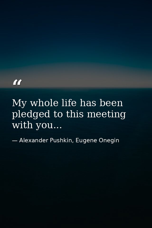 My whole life has been pledged to this meeting with you... — Alexander Pushkin, Eugene Onegin