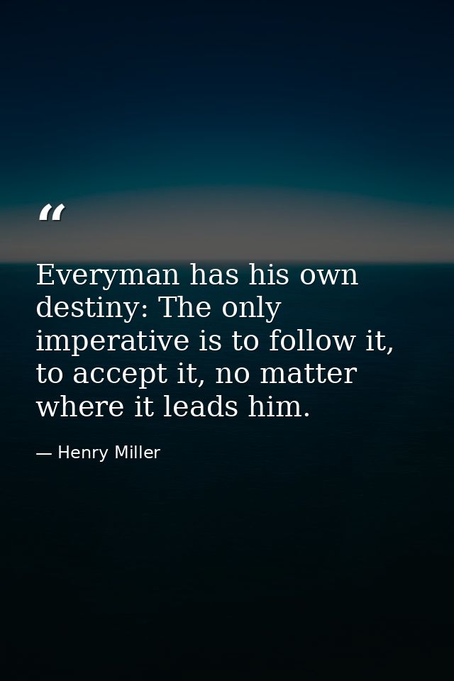 Everyman has his own destiny: The only imperative is to follow it, to accept it, no matter where it leads him. — Henry Miller
