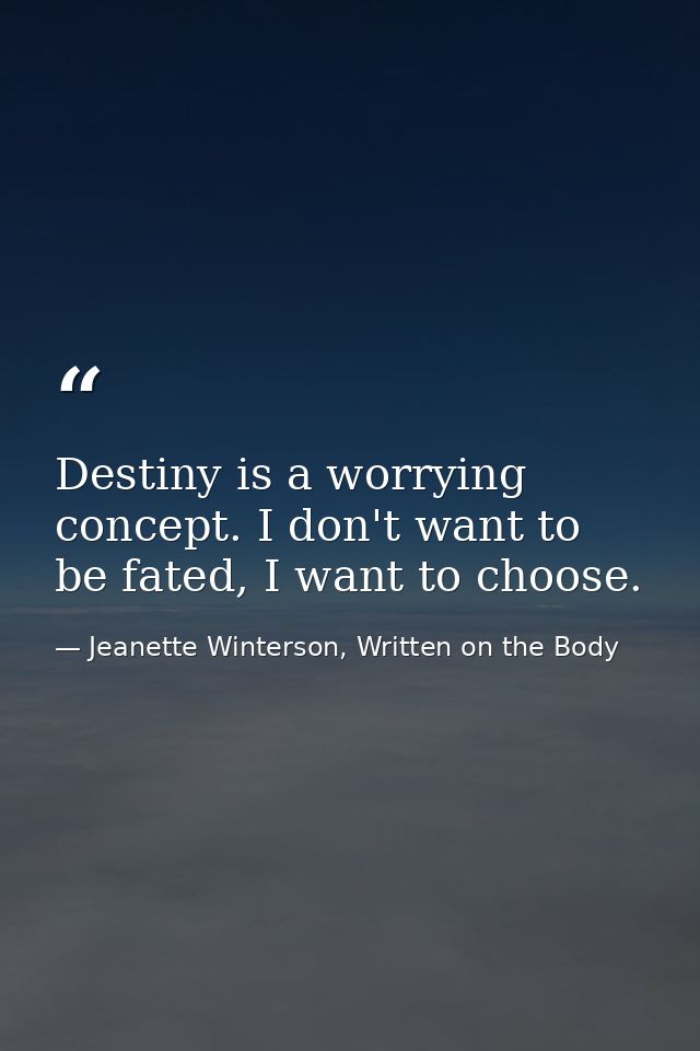Destiny is a worrying concept. I don't want to be fated, I want to choose. — Jeanette Winterson, Written on the Body