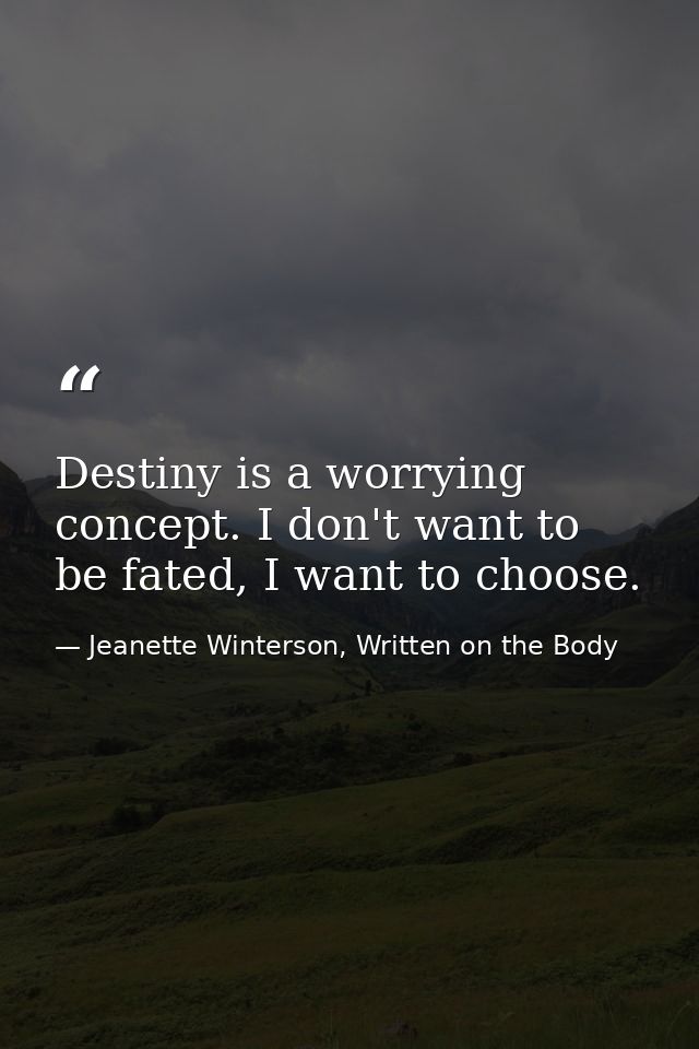 Destiny is a worrying concept. I don't want to be fated, I want to choose. — Jeanette Winterson, Written on the Body