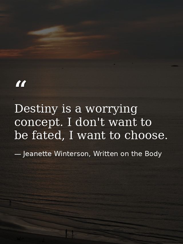 Destiny is a worrying concept. I don't want to be fated, I want to choose. — Jeanette Winterson, Written on the Body