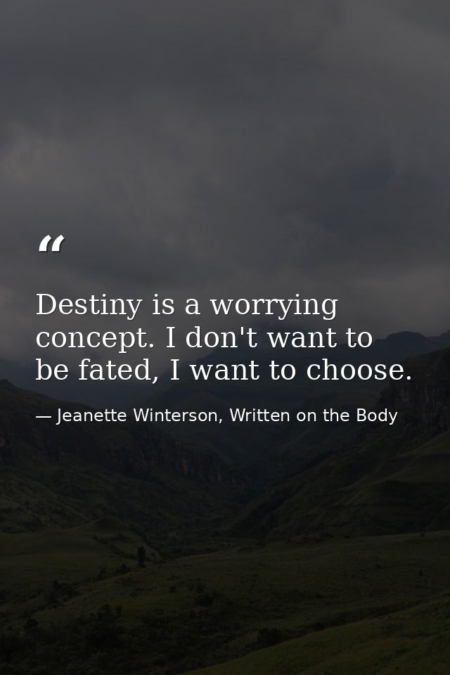 Destiny is a worrying concept. I don't want to be fated, I want to choose. — Jeanette Winterson, Written on the Body