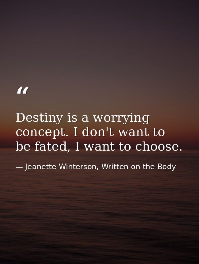 Destiny is a worrying concept. I don't want to be fated, I want to choose. — Jeanette Winterson, Written on the Body