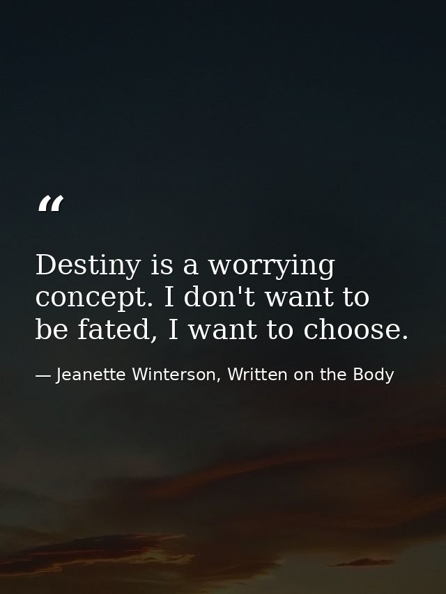 Destiny is a worrying concept. I don't want to be fated, I want to choose. — Jeanette Winterson, Written on the Body