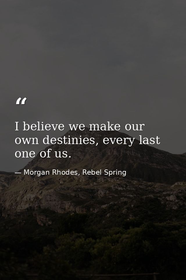 I believe we make our own destinies, every last one of us. — Morgan Rhodes, Rebel Spring