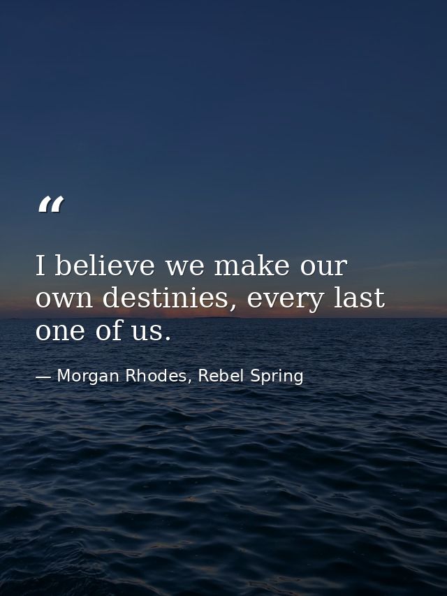 I believe we make our own destinies, every last one of us. — Morgan Rhodes, Rebel Spring