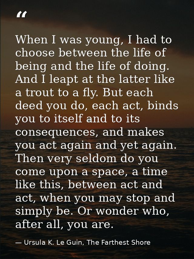 When I was young, I had to choose between the life of being and the life of doing. And I leapt at the latter like a trou — Ursula K. Le Guin, The Farthest Shore