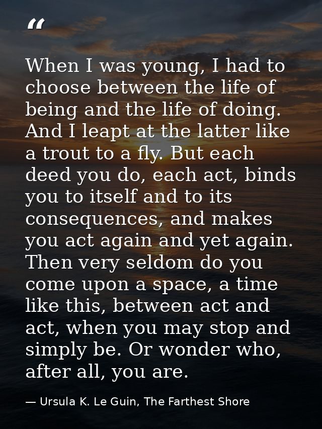 When I was young, I had to choose between the life of being and the life of doing. And I leapt at the latter like a trou — Ursula K. Le Guin, The Farthest Shore