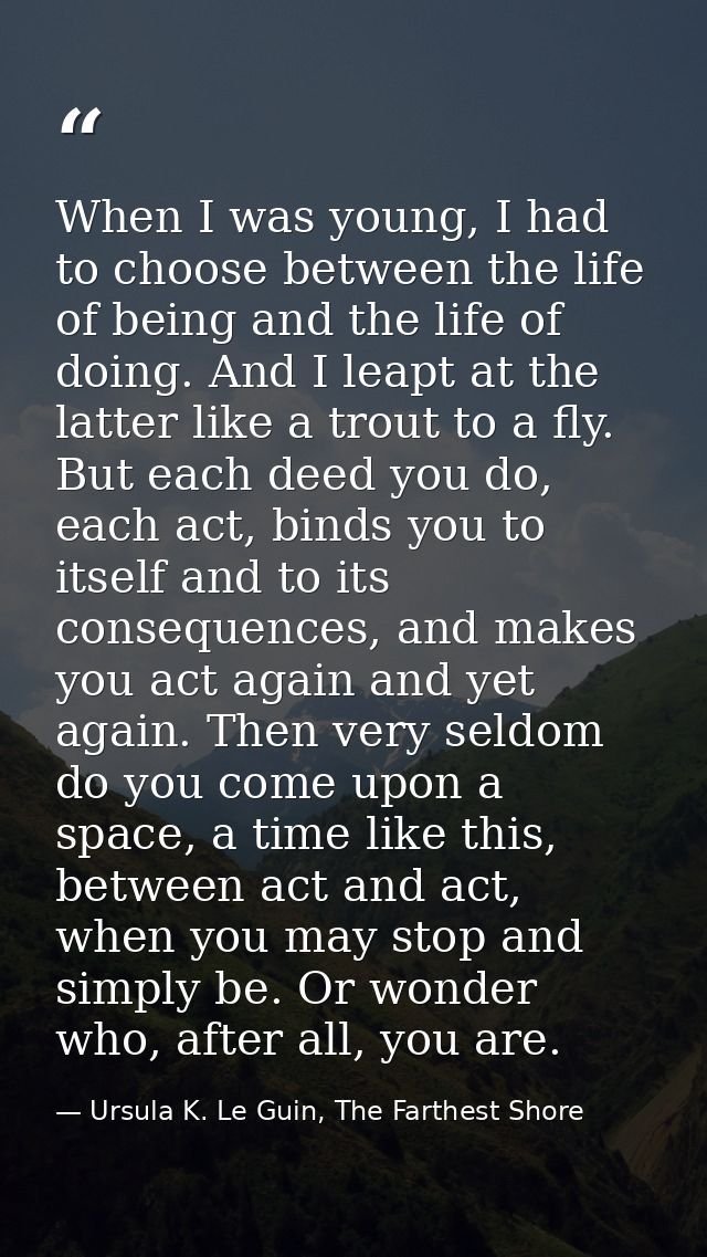 When I was young, I had to choose between the life of being and the life of doing. And I leapt at the latter like a trou — Ursula K. Le Guin, The Farthest Shore