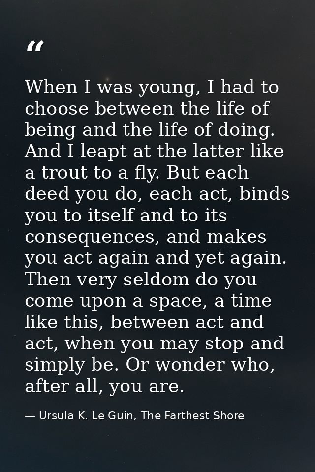 When I was young, I had to choose between the life of being and the life of doing. And I leapt at the latter like a trou — Ursula K. Le Guin, The Farthest Shore