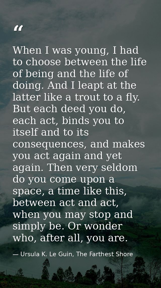 When I was young, I had to choose between the life of being and the life of doing. And I leapt at the latter like a trou — Ursula K. Le Guin, The Farthest Shore