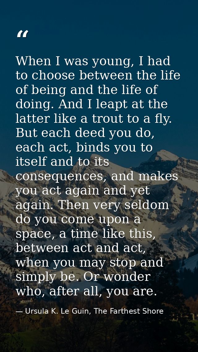 When I was young, I had to choose between the life of being and the life of doing. And I leapt at the latter like a trou — Ursula K. Le Guin, The Farthest Shore