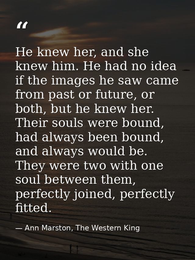 He knew her, and she knew him. He had no idea if the images he saw came from past or future, or both, but he knew her. T — Ann Marston, The Western King