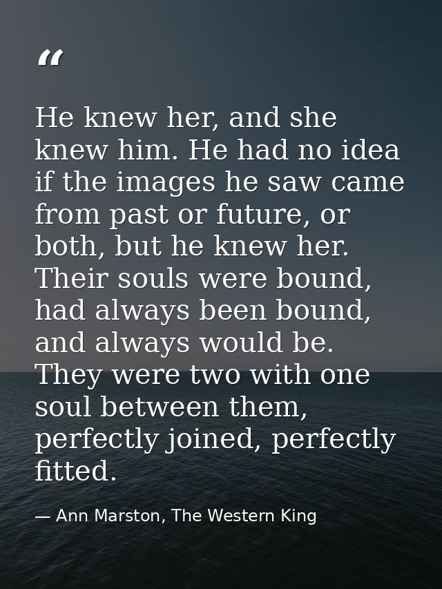 He knew her, and she knew him. He had no idea if the images he saw came from past or future, or both, but he knew her. T — Ann Marston, The Western King