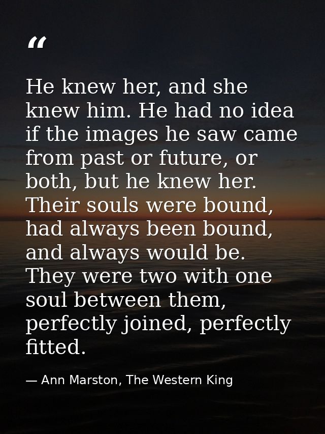 He knew her, and she knew him. He had no idea if the images he saw came from past or future, or both, but he knew her. T — Ann Marston, The Western King