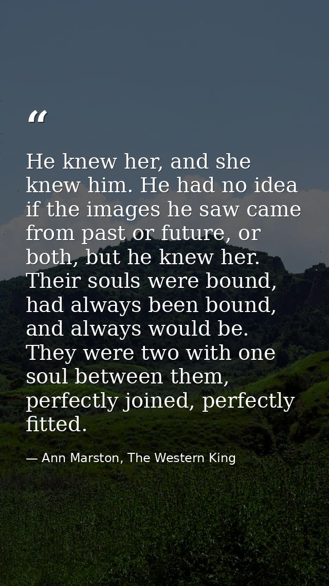 He knew her, and she knew him. He had no idea if the images he saw came from past or future, or both, but he knew her. T — Ann Marston, The Western King