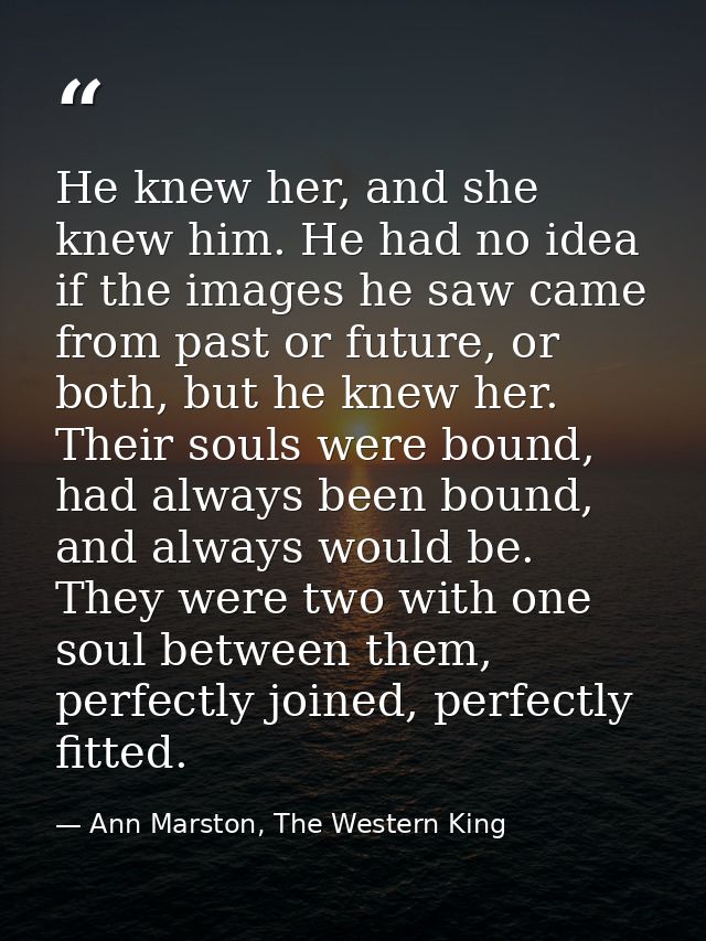 He knew her, and she knew him. He had no idea if the images he saw came from past or future, or both, but he knew her. T — Ann Marston, The Western King