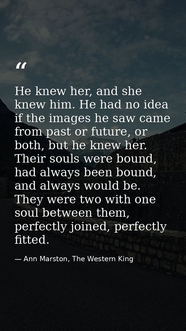 He knew her, and she knew him. He had no idea if the images he saw came from past or future, or both, but he knew her. T — Ann Marston, The Western King