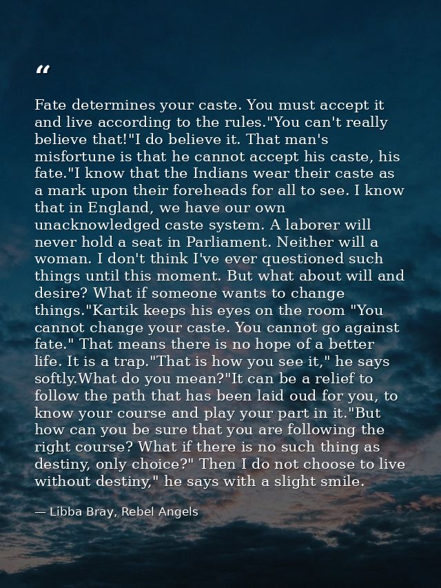 Fate determines your caste. You must accept it and live according to the rules."You can't really believe that!"I do beli — Libba Bray, Rebel Angels