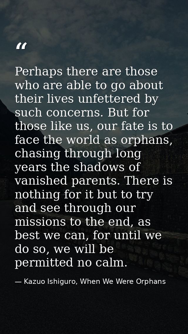 Perhaps there are those who are able to go about their lives unfettered by such concerns. But for those like us, our fat — Kazuo Ishiguro, When We Were Orphans