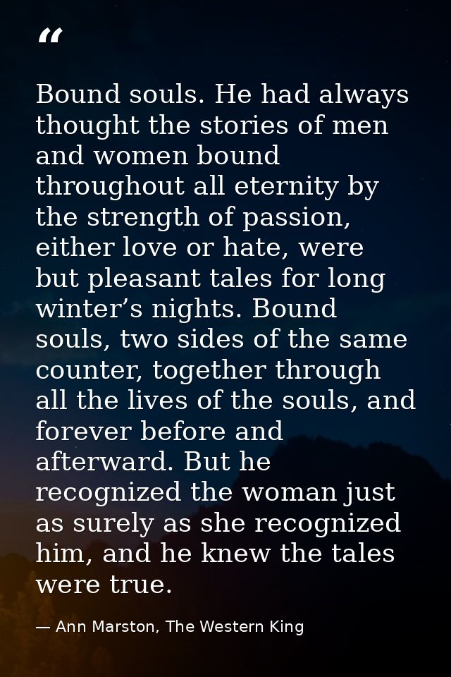 Bound souls. He had always thought the stories of men and women bound throughout all eternity by the strength of passion — Ann Marston, The Western King