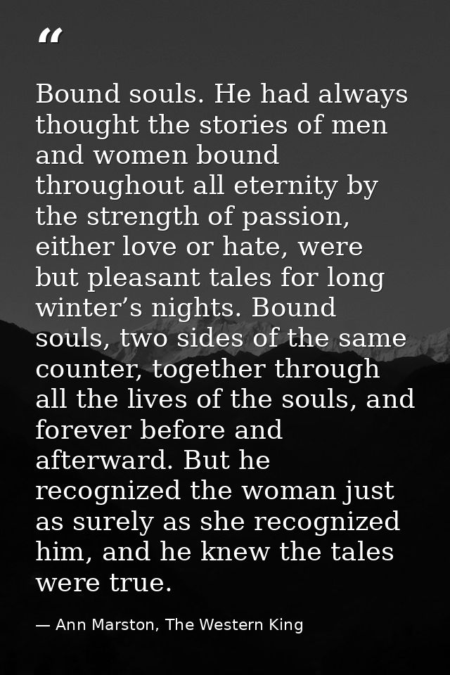 Bound souls. He had always thought the stories of men and women bound throughout all eternity by the strength of passion — Ann Marston, The Western King