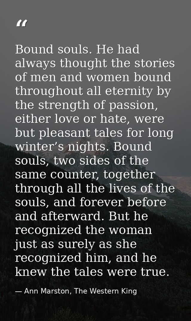 Bound souls. He had always thought the stories of men and women bound throughout all eternity by the strength of passion — Ann Marston, The Western King