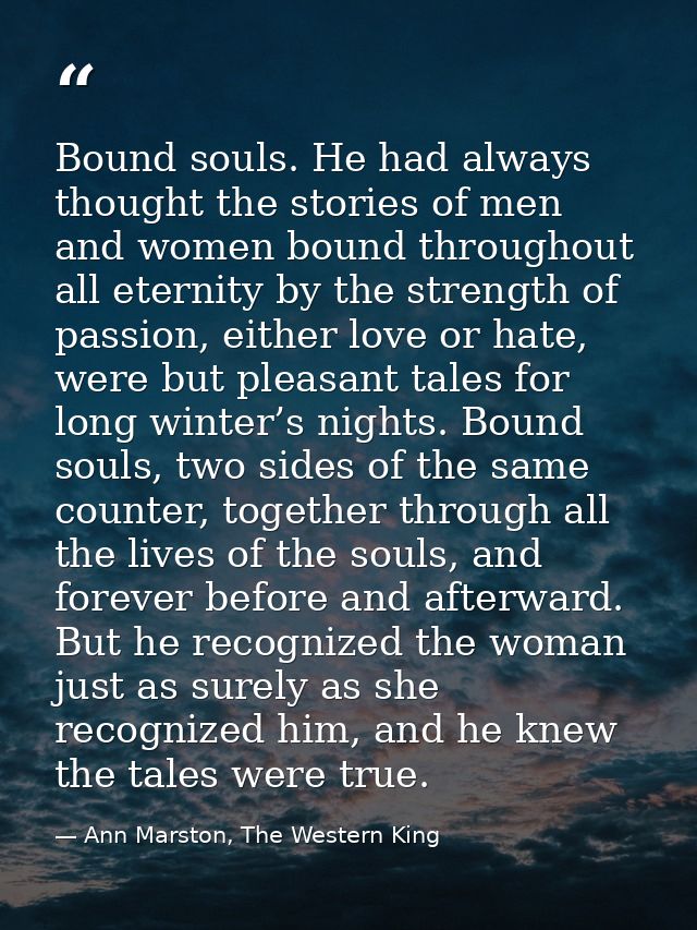 Bound souls. He had always thought the stories of men and women bound throughout all eternity by the strength of passion — Ann Marston, The Western King