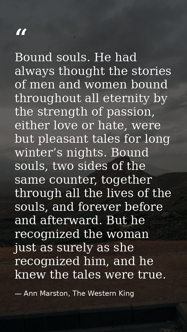 Bound souls. He had always thought the stories of men and women bound throughout all eternity by the strength of passion — Ann Marston, The Western King