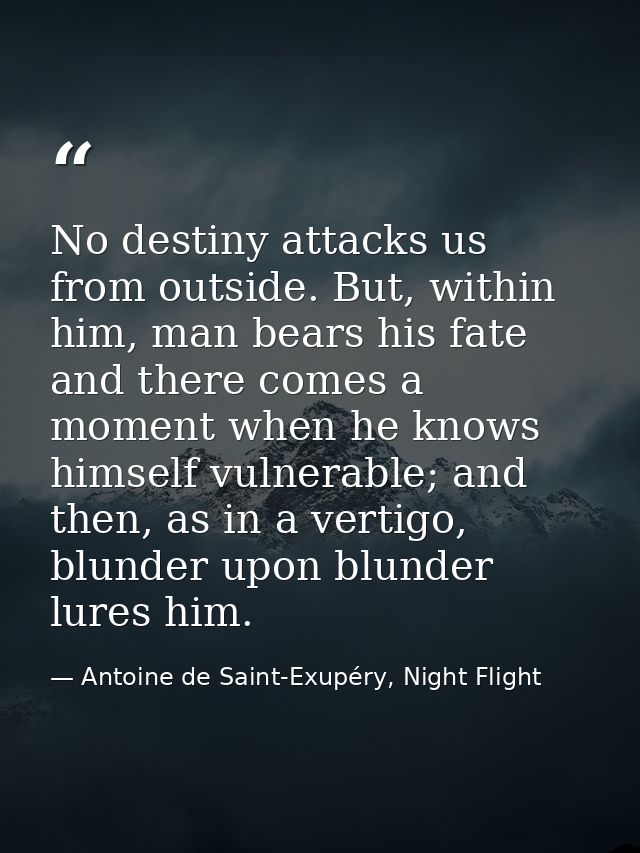 No destiny attacks us from outside. But, within him, man bears his fate and there comes a moment when he knows himself v — Antoine de Saint-Exupéry, Night Flight