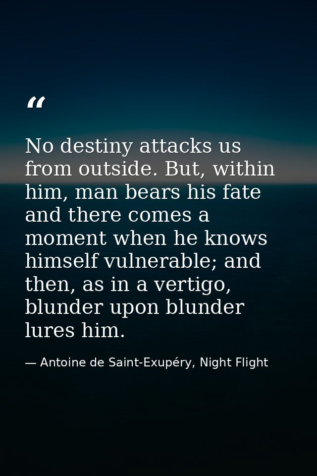 No destiny attacks us from outside. But, within him, man bears his fate and there comes a moment when he knows himself v — Antoine de Saint-Exupéry, Night Flight