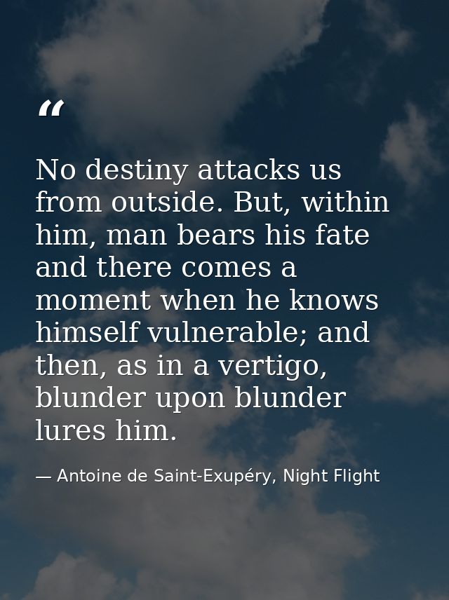 No destiny attacks us from outside. But, within him, man bears his fate and there comes a moment when he knows himself v — Antoine de Saint-Exupéry, Night Flight